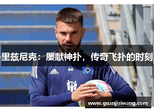 里兹尼克：屡献神扑，传奇飞扑的时刻